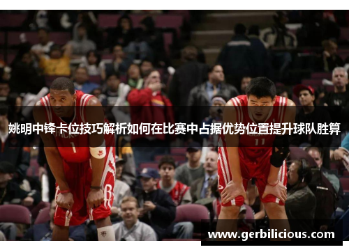 姚明中锋卡位技巧解析如何在比赛中占据优势位置提升球队胜算