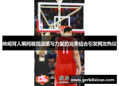 姚明背人瞬间展现温暖与力量的完美结合引发网友热议