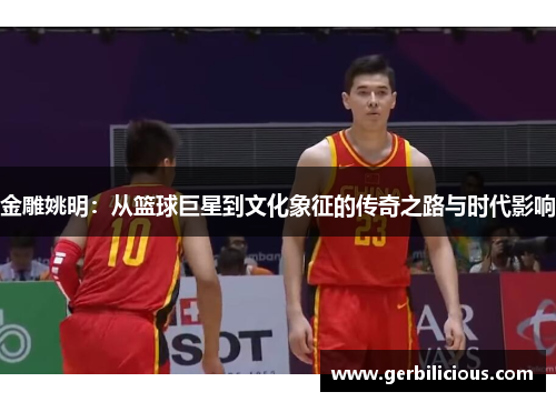 金雕姚明：从篮球巨星到文化象征的传奇之路与时代影响