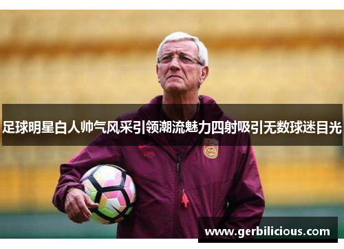 足球明星白人帅气风采引领潮流魅力四射吸引无数球迷目光