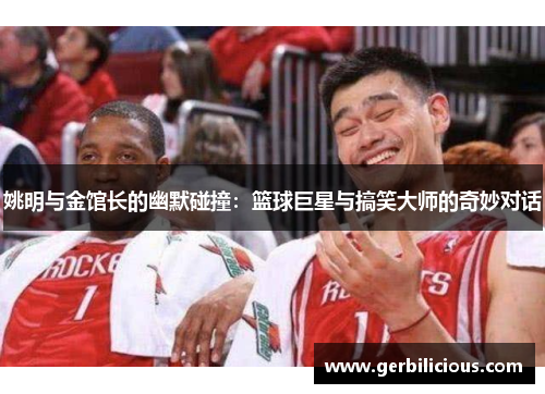 姚明与金馆长的幽默碰撞：篮球巨星与搞笑大师的奇妙对话