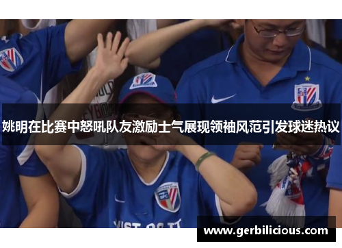 姚明在比赛中怒吼队友激励士气展现领袖风范引发球迷热议