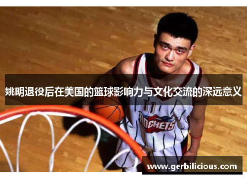 姚明退役后在美国的篮球影响力与文化交流的深远意义
