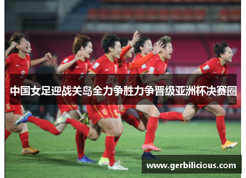 中国女足迎战关岛全力争胜力争晋级亚洲杯决赛圈