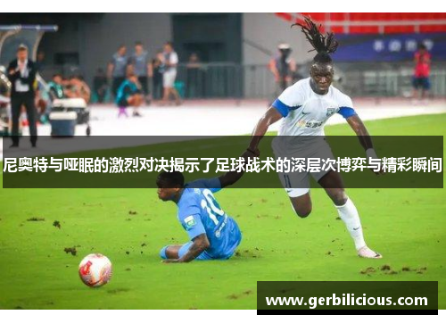 尼奥特与哑眠的激烈对决揭示了足球战术的深层次博弈与精彩瞬间
